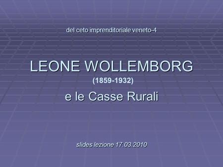 Del ceto imprenditoriale veneto-4 LEONE WOLLEMBORG. e le Casse Rurali slides lezione 17.03.2010 del ceto imprenditoriale veneto-4 LEONE WOLLEMBORG (1859-1932).