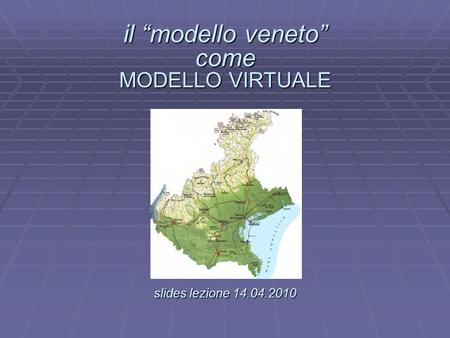 Il modello veneto come MODELLO VIRTUALE slides lezione 14.04.2010 il modello veneto come MODELLO VIRTUALE. slides lezione 14.04.2010.