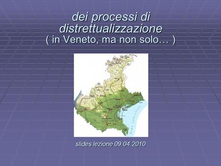 Dei processi di distrettualizzazione ( in Veneto, ma non solo… ) slides lezione 09.04.2010 dei processi di distrettualizzazione ( in Veneto, ma non solo…