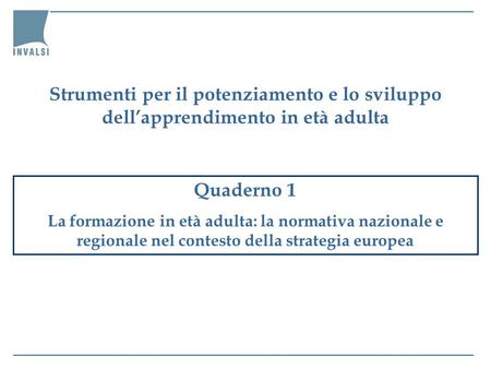 Quaderno 1 La formazione in età adulta: la normativa nazionale e regionale nel contesto della strategia europea Strumenti per il potenziamento e lo sviluppo.
