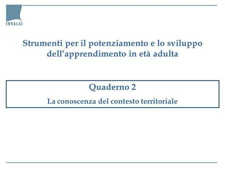 Quaderno 2 La conoscenza del contesto territoriale Strumenti per il potenziamento e lo sviluppo dellapprendimento in età adulta.