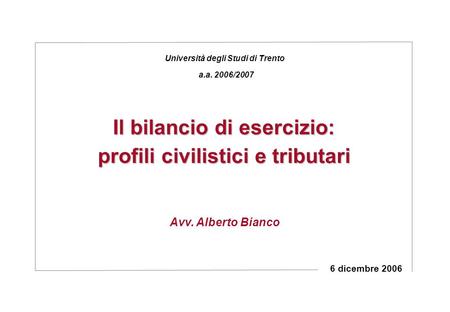 Il bilancio di esercizio: profili civilistici e tributari 6 dicembre 2006 Avv. Alberto Bianco Università degli Studi di Trento a.a. 2006/2007.