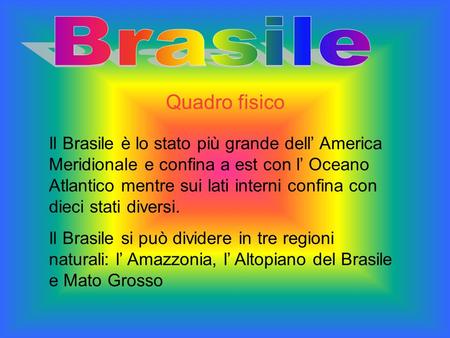 Brasile Quadro fisico Il Brasile è lo stato più grande dell’ America Meridionale e confina a est con l’ Oceano Atlantico mentre sui lati interni confina.