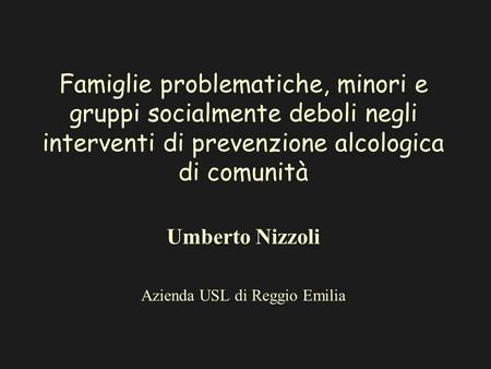Famiglie problematiche, minori e gruppi socialmente deboli negli interventi di prevenzione alcologica di comunità Umberto Nizzoli Azienda USL di Reggio.