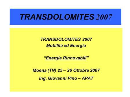1 TRANSDOLOMITES 2007 Mobilità ed Energia Energie Rinnovabili Moena (TN) 25 – 26 Ottobre 2007 Ing. Giovanni Pino – APAT.