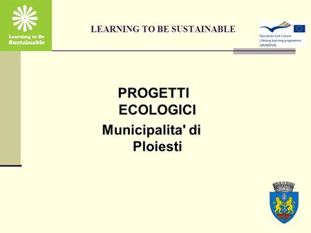 LEARNING TO BE SUSTAINABLE PROGETTI ECOLOGICI Municipalita' di Ploiesti.