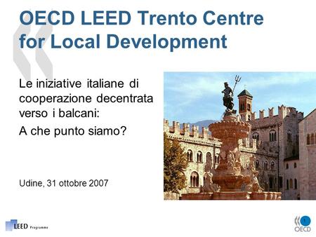 1 OECD LEED Trento Centre for Local Development Le iniziative italiane di cooperazione decentrata verso i balcani: A che punto siamo? Udine, 31 ottobre.
