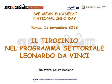 WE MEAN BUSINESS NATIONAL INFO DAY Roma, 13 novembre 2012 IL TIROCINIO NEL PROGRAMMA SETTORIALE LEONARDO DA VINCI Relatore: Laura Borlone 1.