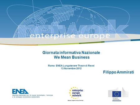 The Enterprise Europe Network: Giornata informativa Nazionale We Mean Business Roma ENEA Lungotevere Thaon di Revel 13 Novembre 2012 Filippo Ammirati.