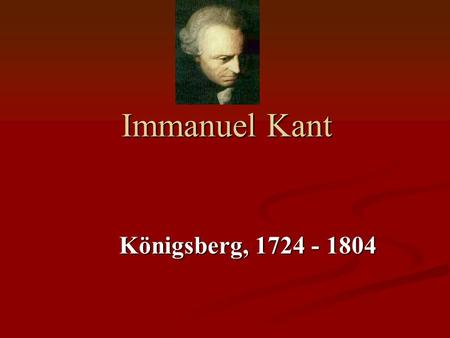 Immanuel Kant Königsberg, 1724 - 1804.