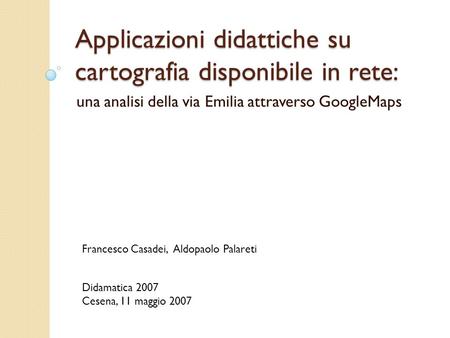 Applicazioni didattiche su cartografia disponibile in rete: una analisi della via Emilia attraverso GoogleMaps Francesco Casadei, Aldopaolo Palareti Didamatica.