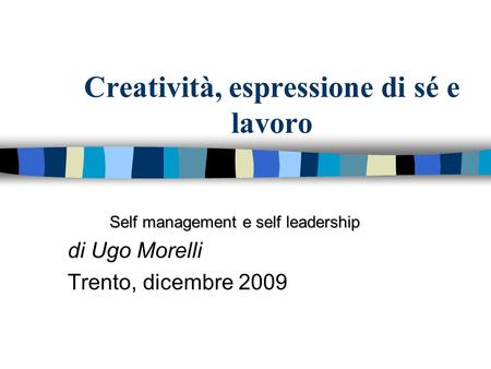 Creatività, espressione di sé e lavoro Self management e self leadership di Ugo Morelli Trento, dicembre 2009.