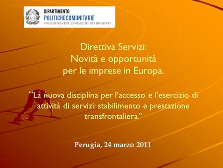 Perugia, 24 marzo 2011 Direttiva Servizi: Novità e opportunità per le imprese in Europa. La nuova disciplina per laccesso e lesercizio di attività di servizi: