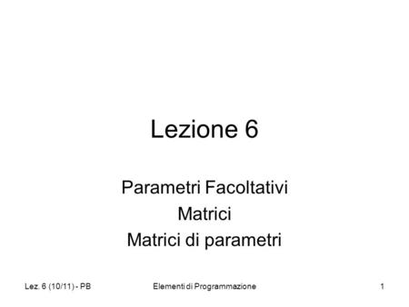 Lez. 6 (10/11) - PBElementi di Programmazione1 Lezione 6 Parametri Facoltativi Matrici Matrici di parametri.