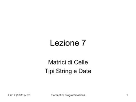 Lez. 7 (10/11) - PBElementi di Programmazione1 Lezione 7 Matrici di Celle Tipi String e Date.