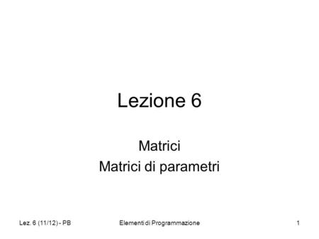 Lez. 6 (11/12) - PBElementi di Programmazione1 Lezione 6 Matrici Matrici di parametri.