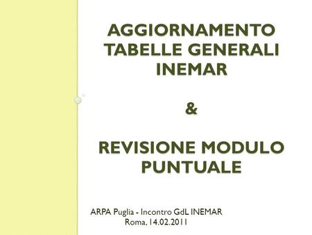 AGGIORNAMENTO TABELLE GENERALI INEMAR & REVISIONE MODULO PUNTUALE ARPA Puglia - Incontro GdL INEMAR Roma, 14.02.2011.