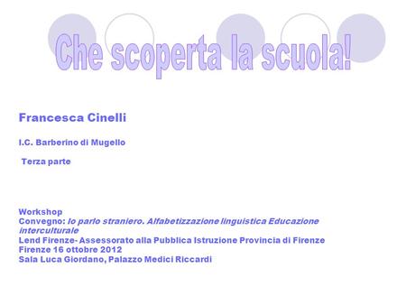 Che scoperta la scuola! Francesca Cinelli I.C. Barberino di Mugello Terza parte Workshop Convegno: Io parlo straniero. Alfabetizzazione linguistica.
