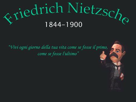 Friedrich Nietzsche 1844-1900 “Vivi ogni giorno della tua vita come se fosse il primo, come se fosse l'ultimo”