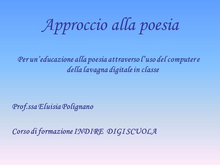 Approccio alla poesia Per un’educazione alla poesia attraverso l’uso del computer e della lavagna digitale in classe Prof.ssa Eluisia Polignano Corso di.