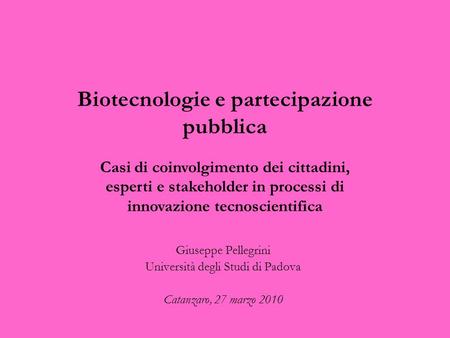 Biotecnologie e partecipazione pubblica Giuseppe Pellegrini Università degli Studi di Padova Catanzaro, 27 marzo 2010 Casi di coinvolgimento dei cittadini,