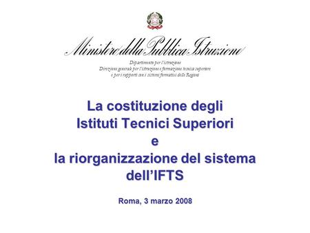 La costituzione degli Istituti Tecnici Superiori e la riorganizzazione del sistema dellIFTS Roma, 3 marzo 2008 Dipartimento per listruzione Direzione generale.