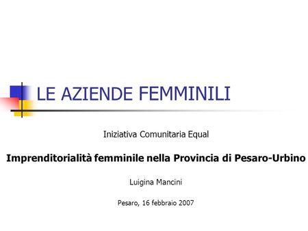 LE AZIENDE FEMMINILI Iniziativa Comunitaria Equal Imprenditorialità femminile nella Provincia di Pesaro-Urbino Luigina Mancini Pesaro, 16 febbraio 2007.