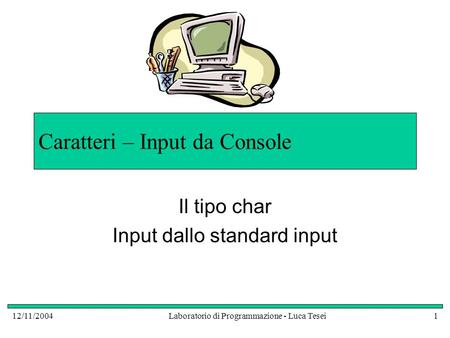 12/11/2004Laboratorio di Programmazione - Luca Tesei1 Caratteri – Input da Console Il tipo char Input dallo standard input.