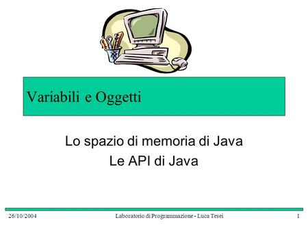 26/10/2004Laboratorio di Programmazione - Luca Tesei1 Variabili e Oggetti Lo spazio di memoria di Java Le API di Java.