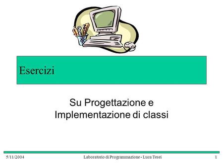 5/11/2004Laboratorio di Programmazione - Luca Tesei1 Esercizi Su Progettazione e Implementazione di classi.