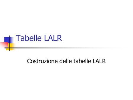 Tabelle LALR Costruzione delle tabelle LALR Metodo LALR Introduciamo lultimo metodo di costruzione di tabelle per il parsing LR Nome: lookahead-LR abbreviato.