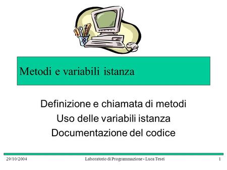 29/10/2004Laboratorio di Programmazione - Luca Tesei1 Metodi e variabili istanza Definizione e chiamata di metodi Uso delle variabili istanza Documentazione.