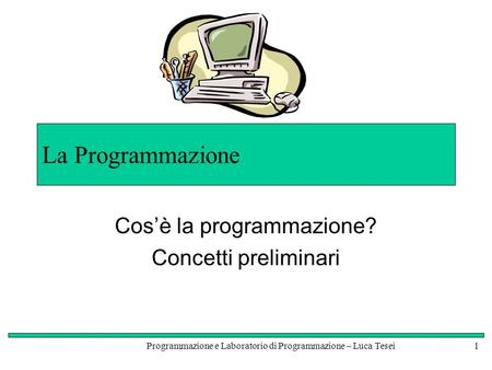 Programmazione e Laboratorio di Programmazione – Luca Tesei1 La Programmazione Cosè la programmazione? Concetti preliminari.