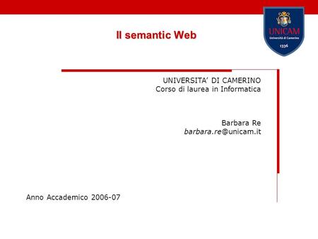 Il semantic Web UNIVERSITA DI CAMERINO Corso di laurea in Informatica Barbara Re Anno Accademico 2006-07.
