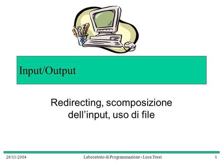 26/11/2004Laboratorio di Programmazione - Luca Tesei1 Input/Output Redirecting, scomposizione dellinput, uso di file.