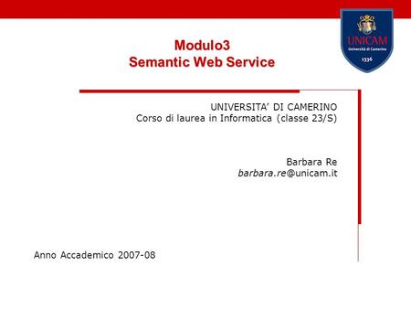 Modulo3 Semantic Web Service UNIVERSITA DI CAMERINO Corso di laurea in Informatica (classe 23/S) Barbara Re Anno Accademico 2007-08.