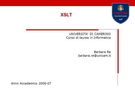 XSLT UNIVERSITA DI CAMERINO Corso di laurea in Informatica Barbara Re Anno Accademico 2006-07.