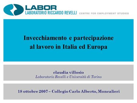 Invecchiamento e partecipazione al lavoro in Italia ed Europa claudia villosio Laboratorio Revelli e Università di Torino 18 ottobre 2007 – Collegio Carlo.