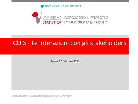 CUIS - Le interazioni con gli stakeholders Roma, 20 febbraio 2013 Ernesto Belisario | Associazione italiana per lOpen Government.