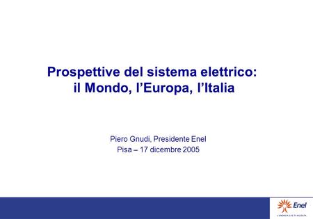 Prospettive del sistema elettrico: il Mondo, lEuropa, lItalia Piero Gnudi, Presidente Enel Pisa – 17 dicembre 2005.