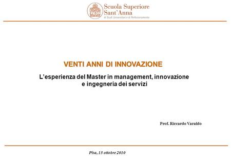 Pisa, 15 ottobre 2010 Prof. Riccardo Varaldo VENTI ANNI DI INNOVAZIONE Lesperienza del Master in management, innovazione e ingegneria dei servizi.