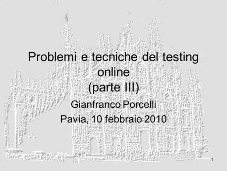 1 Problemi e tecniche del testing online (parte III) Gianfranco Porcelli Pavia, 10 febbraio 2010.