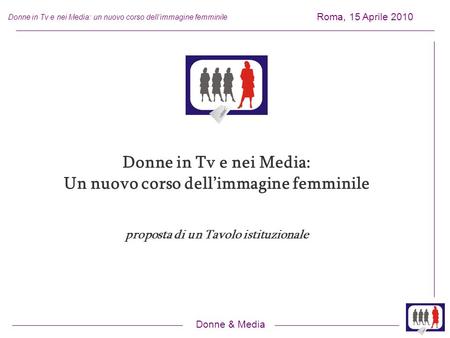 Donne & Media Roma, 15 Aprile 2010 Donne in Tv e nei Media: un nuovo corso dellimmagine femminile Donne in Tv e nei Media: Un nuovo corso dellimmagine.