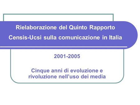 Rielaborazione del Quinto Rapporto Censis-Ucsi sulla comunicazione in Italia 2001-2005 Cinque anni di evoluzione e rivoluzione nelluso dei media.