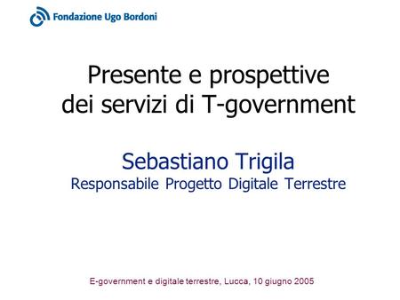 E-government e digitale terrestre, Lucca, 10 giugno 2005 Presente e prospettive dei servizi di T-government Sebastiano Trigila Responsabile Progetto Digitale.