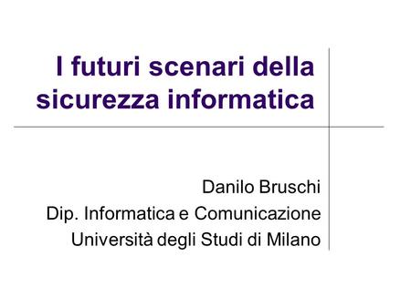 I futuri scenari della sicurezza informatica Danilo Bruschi Dip. Informatica e Comunicazione Università degli Studi di Milano.