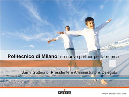 All rights reserved © 2006, Alcatel Politecnico di Milano: un nuovo partner per la ricerca Samy Gattegno, Presidente e Amministratore Delegato.