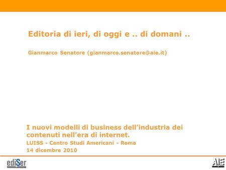 I nuovi modelli di business dellindustria dei contenuti nellera di internet. LUISS - Centro Studi Americani - Roma 14 dicembre 2010 Editoria di ieri, di.