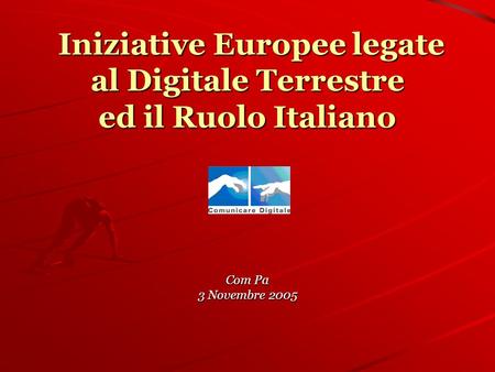 Iniziative Europee legate al Digitale Terrestre ed il Ruolo Italiano Iniziative Europee legate al Digitale Terrestre ed il Ruolo Italiano Com Pa 3 Novembre.