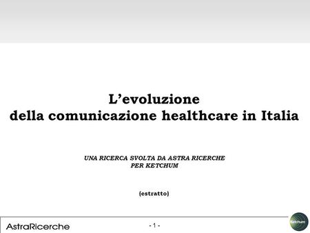 - 1 - Levoluzione della comunicazione healthcare in Italia UNA RICERCA SVOLTA DA ASTRA RICERCHE PER KETCHUM (estratto)